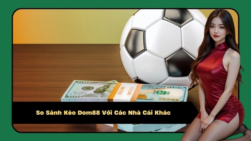 So Sánh Kèo Dom88 Với Các Nhà Cái Khác